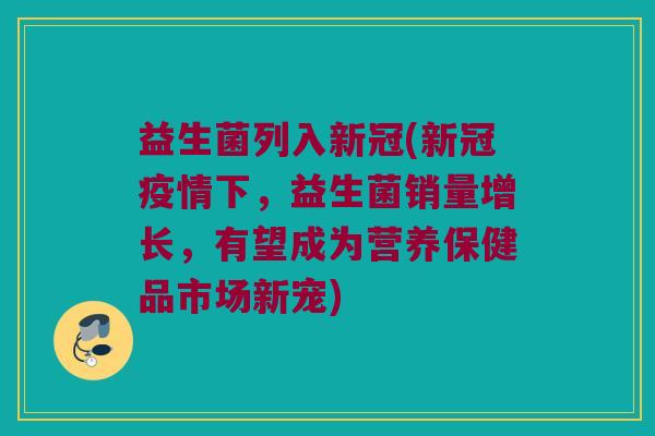 益生菌列入新冠(新冠疫情下，益生菌销量增长，有望成为营养保健品市场新宠)