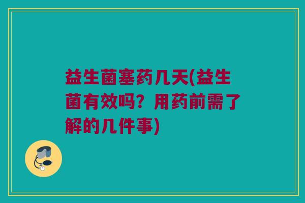 益生菌塞药几天(益生菌有效吗？用药前需了解的几件事)
