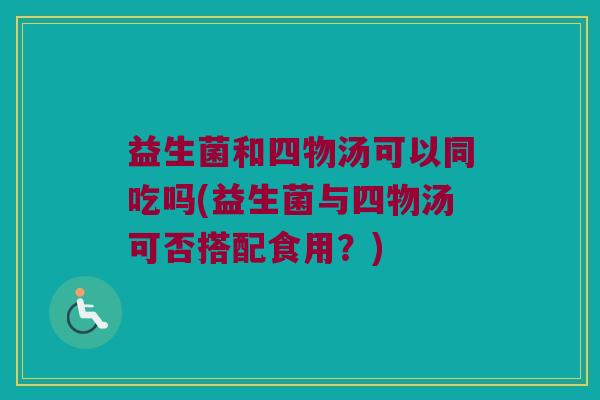 益生菌和四物汤可以同吃吗(益生菌与四物汤可否搭配食用？)