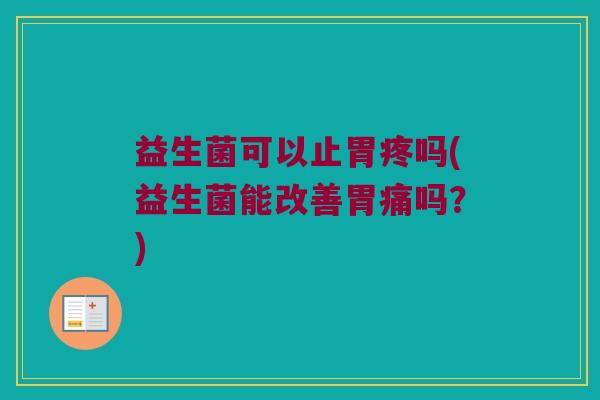 益生菌可以止胃疼吗(益生菌能改善胃痛吗？)