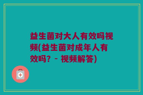 益生菌对大人有效吗视频(益生菌对成年人有效吗？- 视频解答)