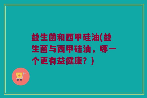 益生菌和西甲硅油(益生菌与西甲硅油，哪一个更有益健康？)