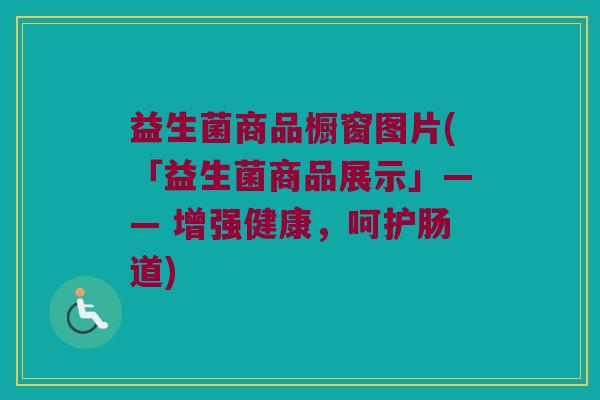 益生菌商品橱窗图片(「益生菌商品展示」—— 增强健康，呵护肠道)
