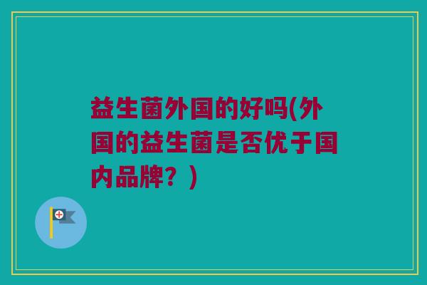 益生菌外国的好吗(外国的益生菌是否优于国内品牌？)
