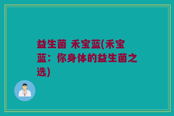 益生菌 禾宝蓝(禾宝蓝：你身体的益生菌之选)