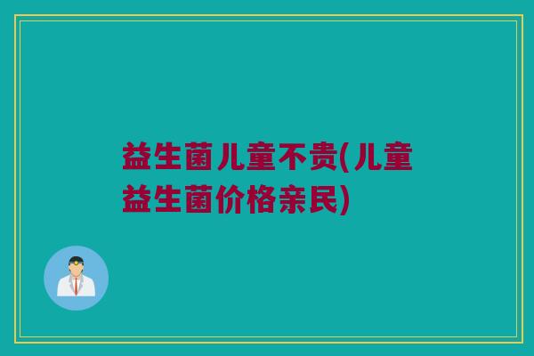 益生菌儿童不贵(儿童益生菌价格亲民)