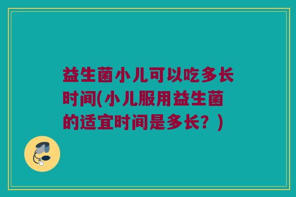 益生菌小儿可以吃多长时间(小儿服用益生菌的适宜时间是多长？)