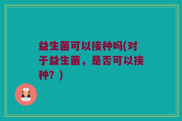 益生菌可以接种吗(对于益生菌，是否可以接种？)