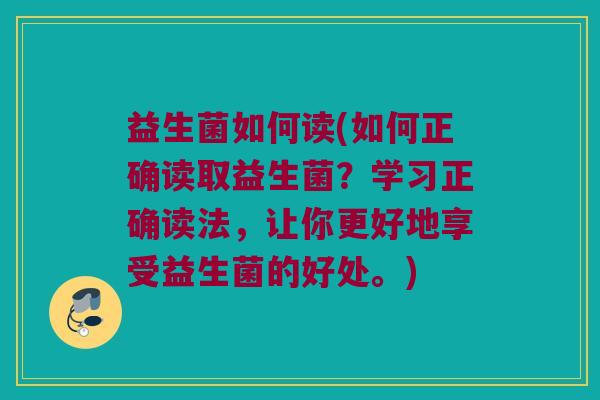益生菌如何读(如何正确读取益生菌？学习正确读法，让你更好地享受益生菌的好处。)