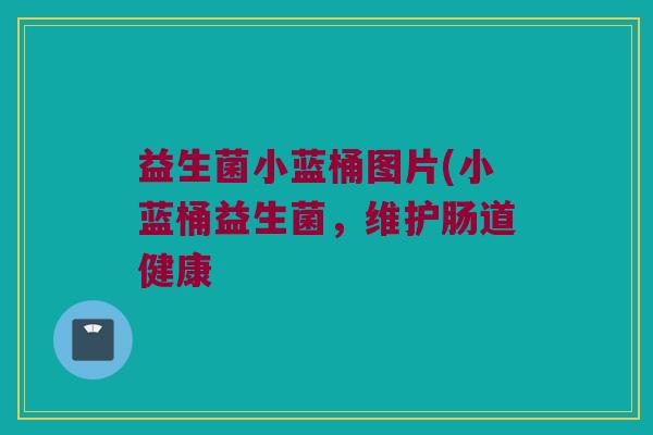 益生菌小蓝桶图片(小蓝桶益生菌，维护肠道健康