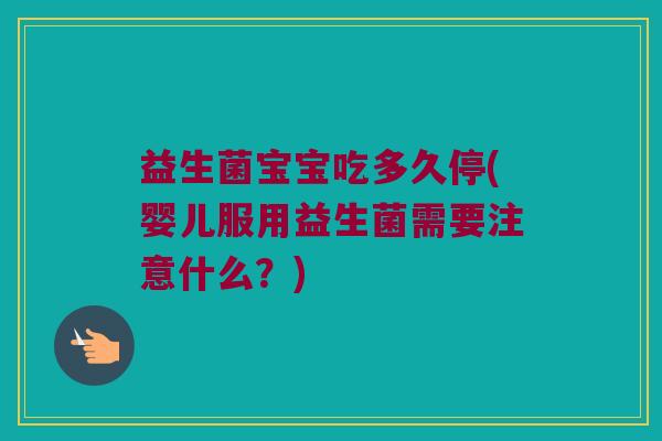 益生菌宝宝吃多久停(婴儿服用益生菌需要注意什么？)