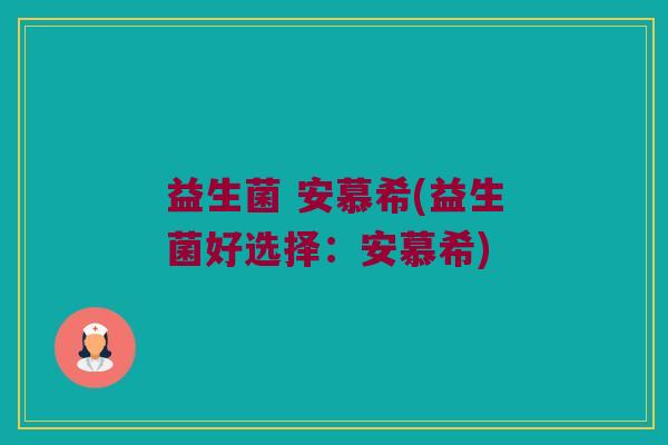 益生菌 安慕希(益生菌好选择:安慕希) 益生菌 安慕希(益生菌好选择:安慕希)