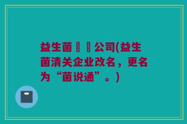 益生菌報關公司(益生菌清关企业改名，更名为“菌说通”。)
