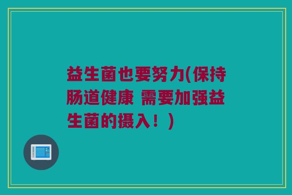 益生菌也要努力(保持肠道健康 需要加强益生菌的摄入！)
