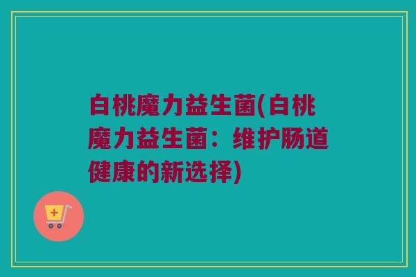 白桃魔力益生菌(白桃魔力益生菌：维护肠道健康的新选择)
