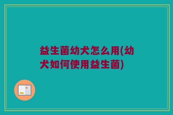 益生菌幼犬怎么用(幼犬如何使用益生菌)