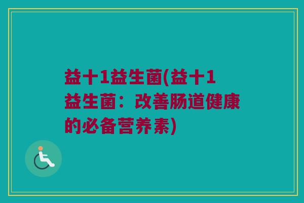 益十1益生菌(益十1益生菌：改善肠道健康的必备营养素)