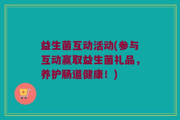 益生菌互动活动(参与互动赢取益生菌礼品，养护肠道健康！)