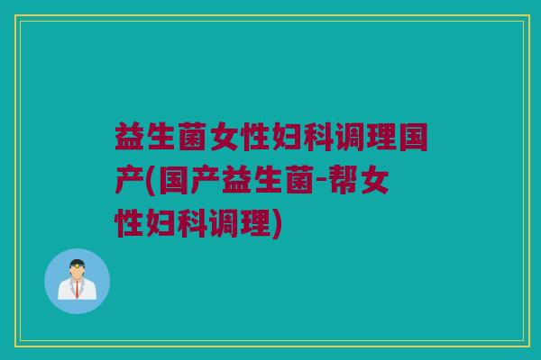 益生菌女性妇科调理国产(国产益生菌-帮女性妇科调理)