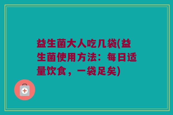 益生菌大人吃几袋(益生菌使用方法：每日适量饮食，一袋足矣)