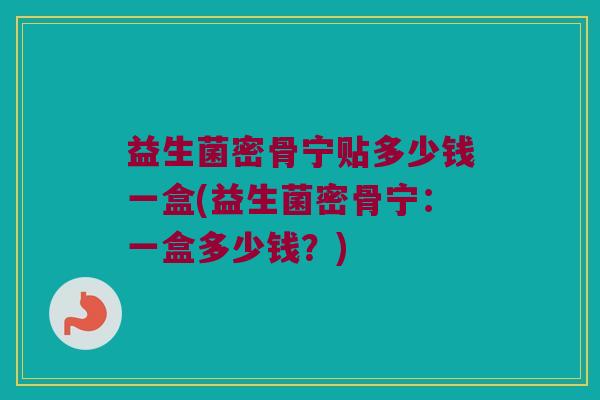益生菌密骨宁贴多少钱一盒(益生菌密骨宁：一盒多少钱？)