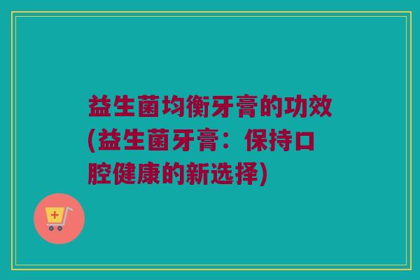 益生菌均衡牙膏的功效(益生菌牙膏：保持口腔健康的新选择)