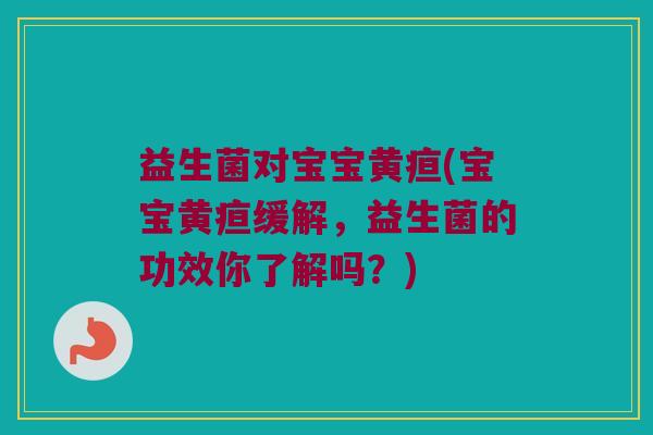 益生菌对宝宝黄疸(宝宝黄疸缓解，益生菌的功效你了解吗？)