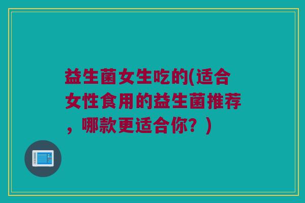 益生菌女生吃的(适合女性食用的益生菌推荐，哪款更适合你？)