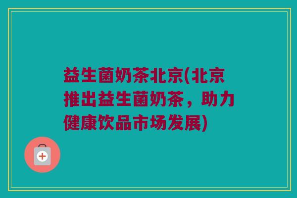 益生菌奶茶北京(北京推出益生菌奶茶，助力健康饮品市场发展)