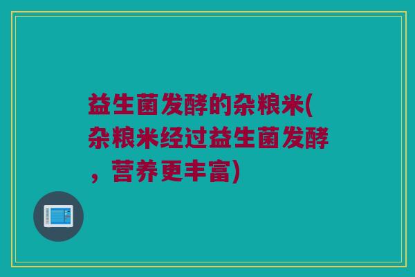 益生菌发酵的杂粮米(杂粮米经过益生菌发酵，营养更丰富)