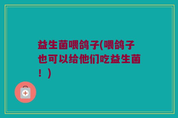 益生菌喂鸽子(喂鸽子也可以给他们吃益生菌！)