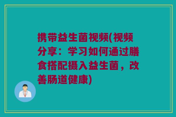 携带益生菌视频(视频分享：学习如何通过膳食搭配摄入益生菌，改善肠道健康)