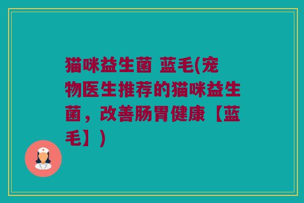 猫咪益生菌 蓝毛(宠物医生推荐的猫咪益生菌，改善肠胃健康【蓝毛】)