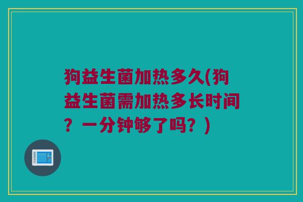 狗益生菌加热多久(狗益生菌需加热多长时间？一分钟够了吗？)