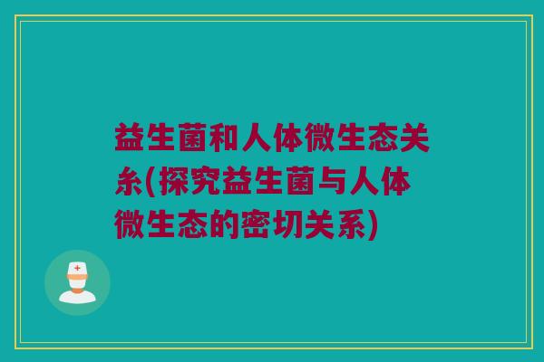 益生菌和人体微生态关糸(探究益生菌与人体微生态的密切关系)
