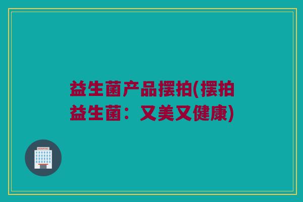 益生菌产品摆拍(摆拍益生菌：又美又健康)