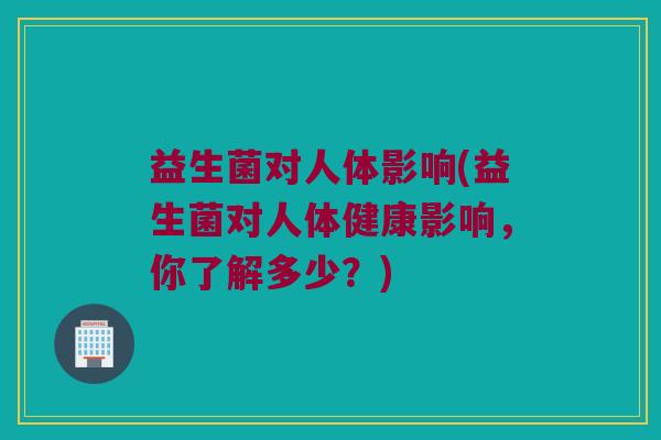 益生菌对人体影响(益生菌对人体健康影响，你了解多少？)