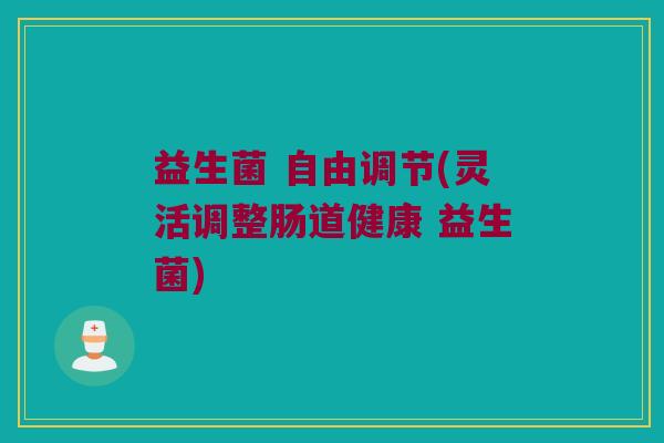 益生菌 自由调节(灵活调整肠道健康 益生菌)