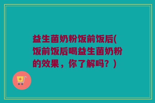 益生菌奶粉饭前饭后(饭前饭后喝益生菌奶粉的效果，你了解吗？)