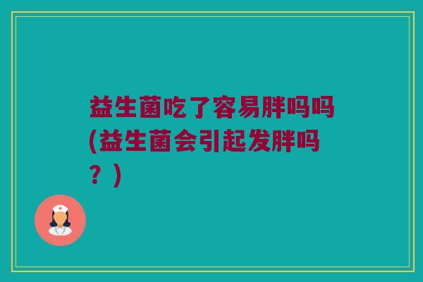 益生菌吃了容易胖吗吗(益生菌会引起发胖吗？)