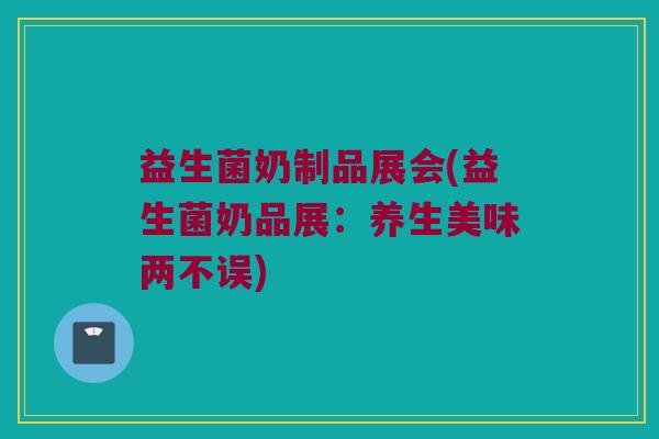 益生菌奶制品展会(益生菌奶品展：养生美味两不误)