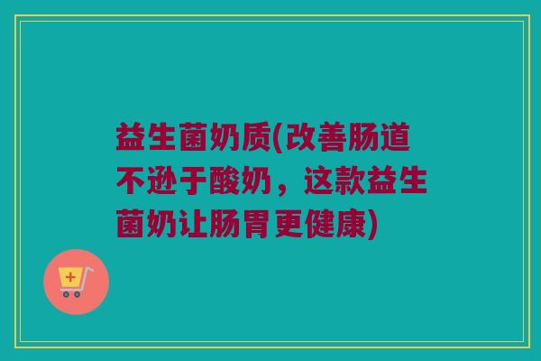 益生菌奶质(改善肠道不逊于酸奶，这款益生菌奶让肠胃更健康)