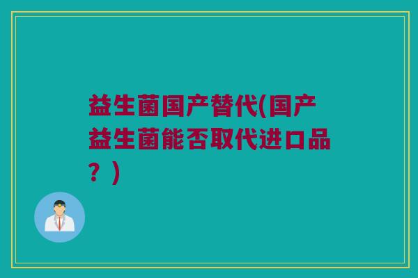 益生菌国产替代(国产益生菌能否取代进口品？)