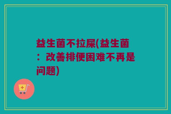 益生菌不拉屎(益生菌：改善排便困难不再是问题)