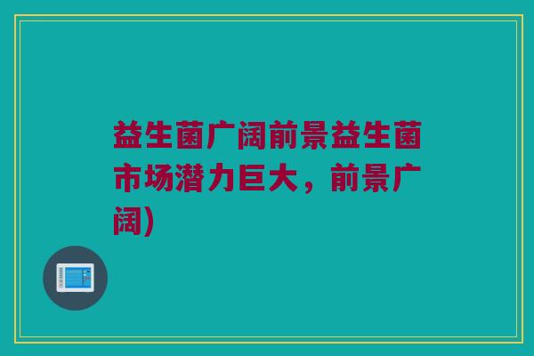 益生菌广阔前景益生菌市场潜力巨大，前景广阔)