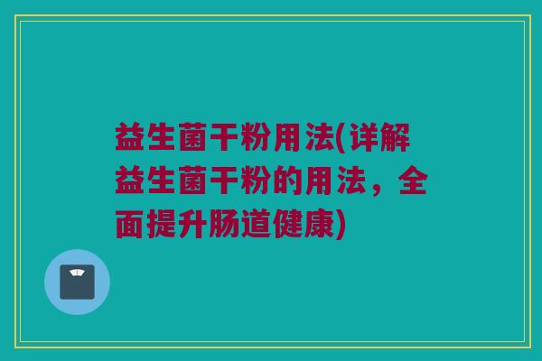 益生菌干粉用法(详解益生菌干粉的用法，全面提升肠道健康)