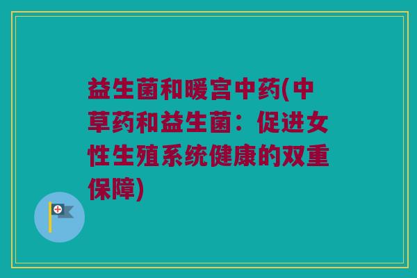 益生菌和暖宫(中草药和益生菌:促进女性生殖系统健康的双重保障) 益生菌和暖宫(中草药和益生菌:促进女性生殖系统健康的双重保障)