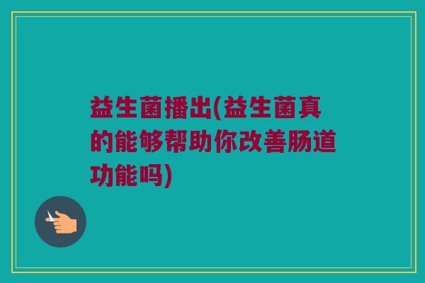 益生菌播出(益生菌真的能够帮助你改善肠道功能吗)