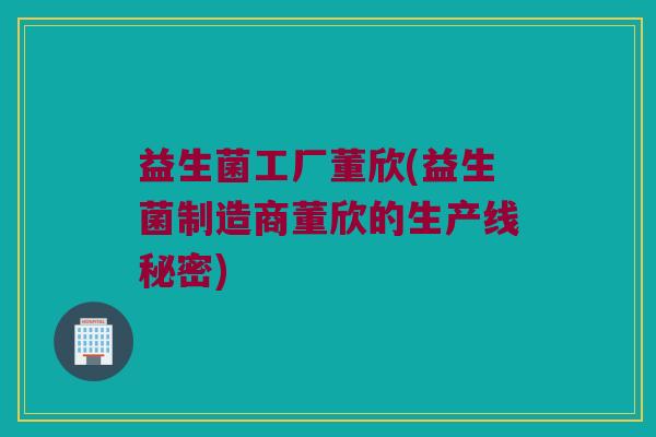 益生菌工厂董欣(益生菌制造商董欣的生产线秘密) 益生菌工厂董欣(益生菌制造商董欣的生产线秘密)