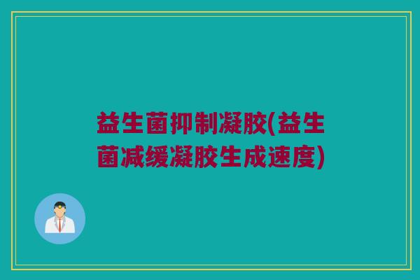 益生菌抑制凝胶(益生菌减缓凝胶生成速度)
